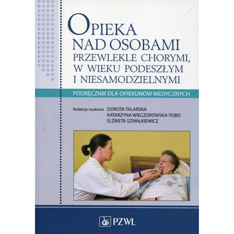 Opieka nad osobami przewlekle chorymi w wieku podeszłym i niesamodzielnymi - Elżbieta Szwałkiewicz, Dr n. biol., mgr pielęgniarstwa Dorota Talarska, Katarzyna Wieczorowska-Tobis