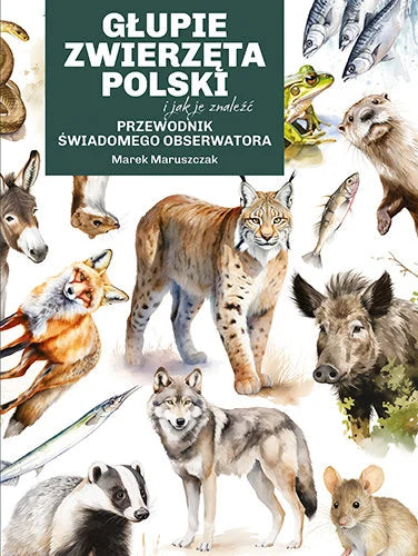 Głupie zwierzęta Polski i jak je znaleźć. Przewodnik świadomego obserwatora - Maruszczak Marek