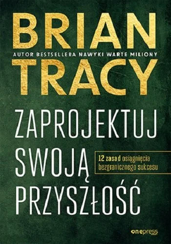 Zaprojektuj swoją przyszłość. 12 zasad osiągnięcia bezgranicznego sukces Brian Tracy