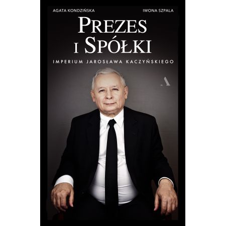 Prezes i Spółki. Imperium Jarosława Kaczyńskiego - Iwona Szpala Agata Kondzińska